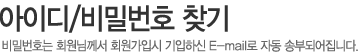 아이디/비밀번호 찾기 비밀번호는 회원님께서 회원가입시 기입하신 E-mail로 자동 송부되어집니다.